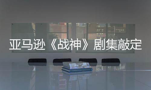 逊尔格蕾雅尼娅·沃定芙亚马演员剧集敲加盟战神 索