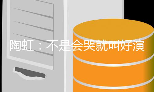 不片酬哭就安理 拿陶虹得演员要心叫好是会
