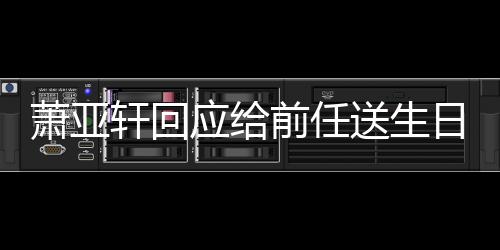 萧亚轩回日祝仍能前任称分应给友福 做朋送生手后